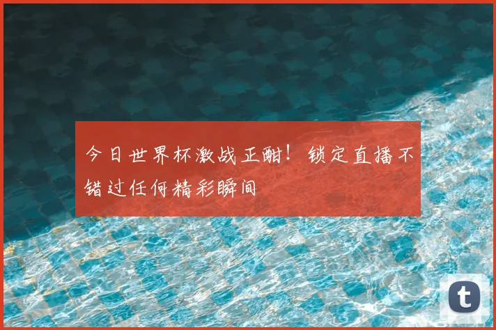 今日世界杯激战正酣！锁定直播不错过任何精彩瞬间