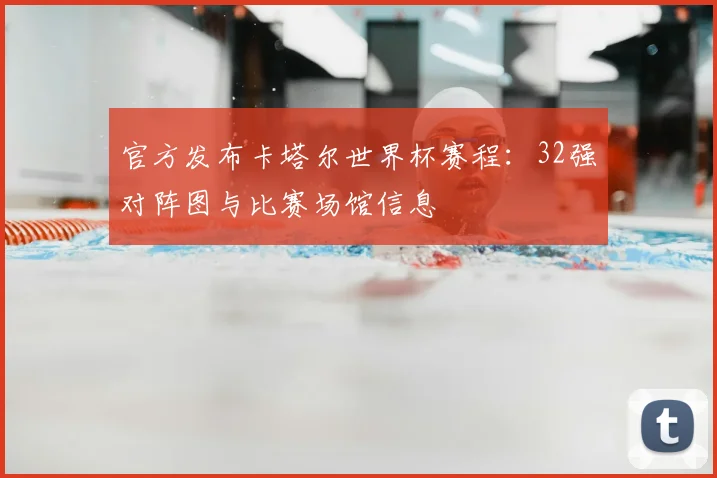 官方发布卡塔尔世界杯赛程:32强对阵图与比赛场馆信息