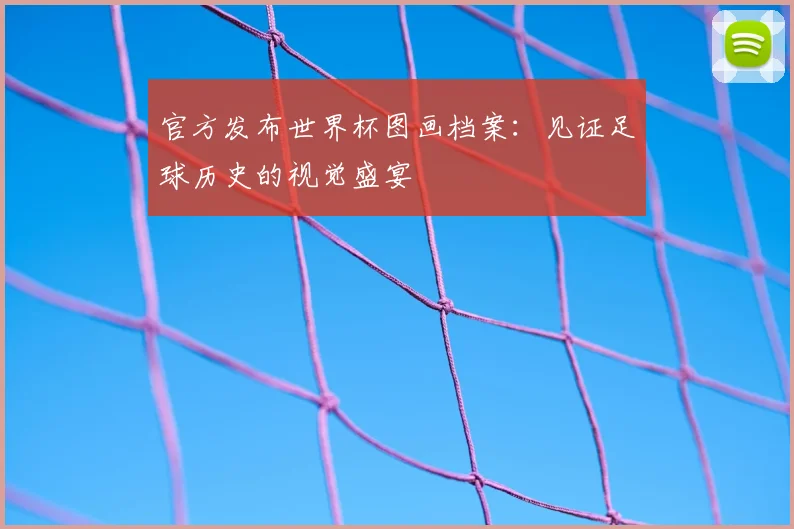 官方发布世界杯图画档案：见证足球历史的视觉盛宴