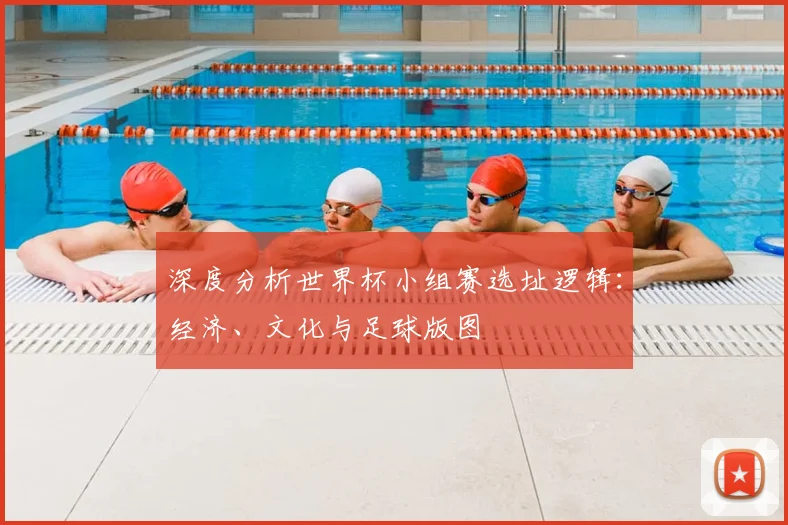深度分析世界杯小组赛选址逻辑：经济、文化与足球版图