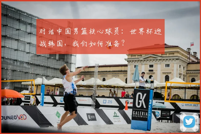 对话中国男篮核心球员：世界杯迎战韩国，我们如何准备？