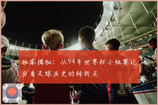 独家揭秘：从94年世界杯小组赛比分看足球历史的转折点