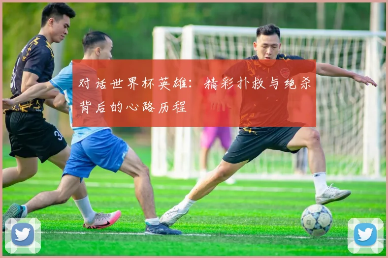 对话世界杯英雄：精彩扑救与绝杀背后的心路历程