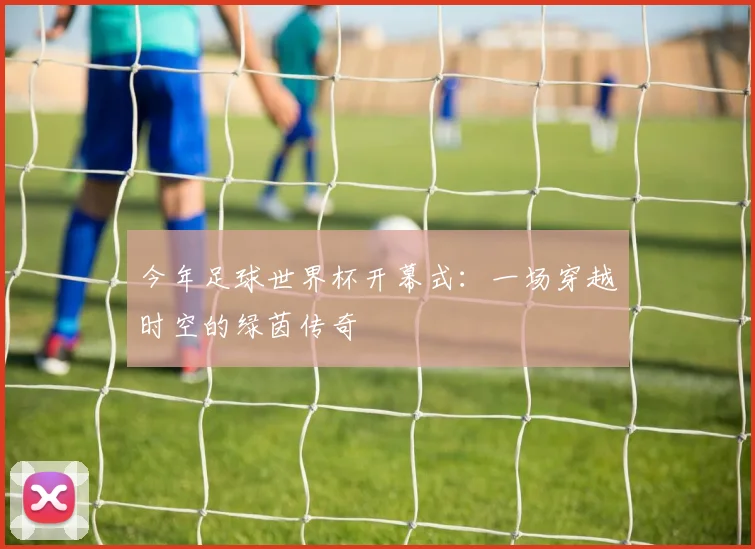 今年足球世界杯开幕式:一场穿越时空的绿茵传奇