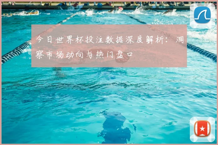 今日世界杯投注数据深度解析：洞察市场动向与热门盘口