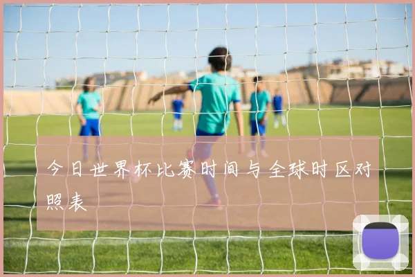今日世界杯比赛时间与全球时区对照表