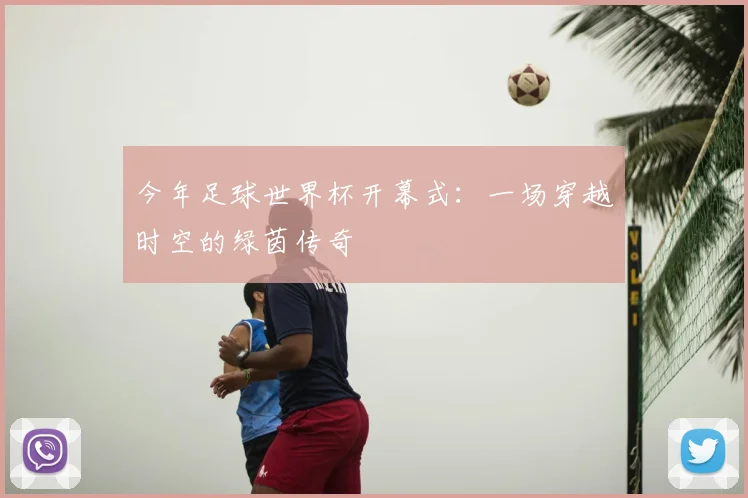 今年足球世界杯开幕式：一场穿越时空的绿茵传奇