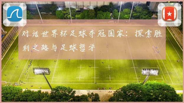 对话世界杯足球夺冠国家：探索胜利之路与足球哲学