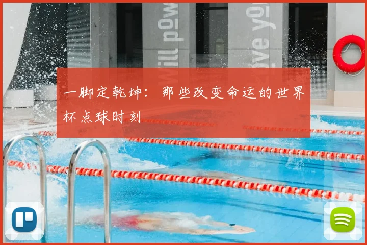 一脚定乾坤：那些改变命运的世界杯点球时刻