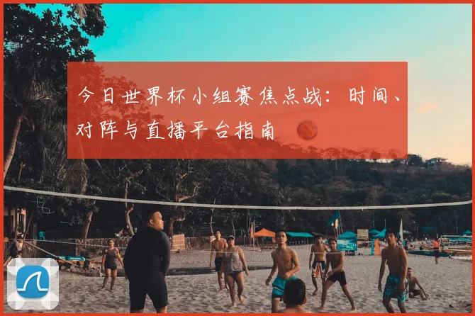 今日世界杯小组赛焦点战:时间、对阵与直播平台指南