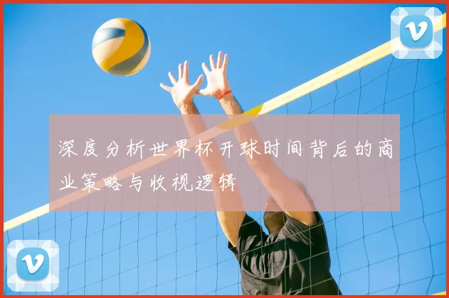 深度分析世界杯开球时间背后的商业策略与收视逻辑