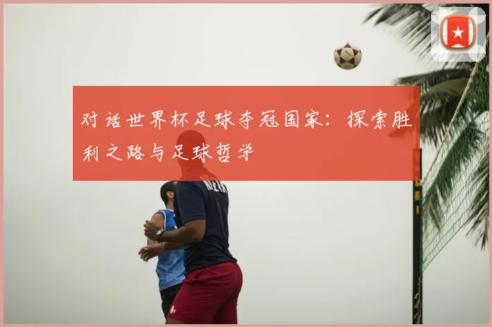 对话世界杯足球夺冠国家：探索胜利之路与足球哲学