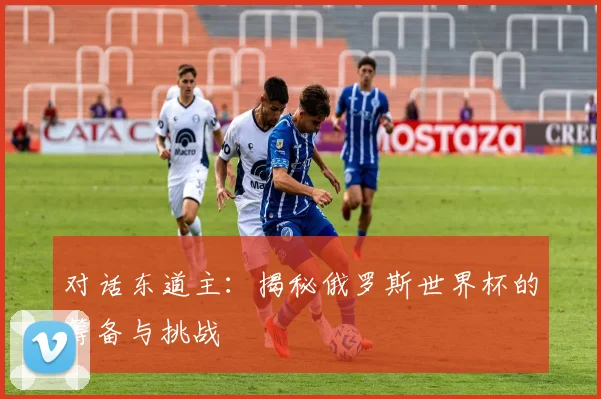 对话东道主：揭秘俄罗斯世界杯的筹备与挑战