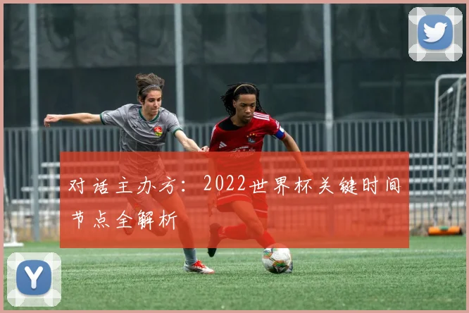 对话主办方：2022世界杯关键时间节点全解析