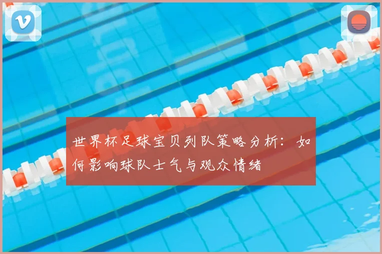 世界杯足球宝贝列队策略分析：如何影响球队士气与观众情绪