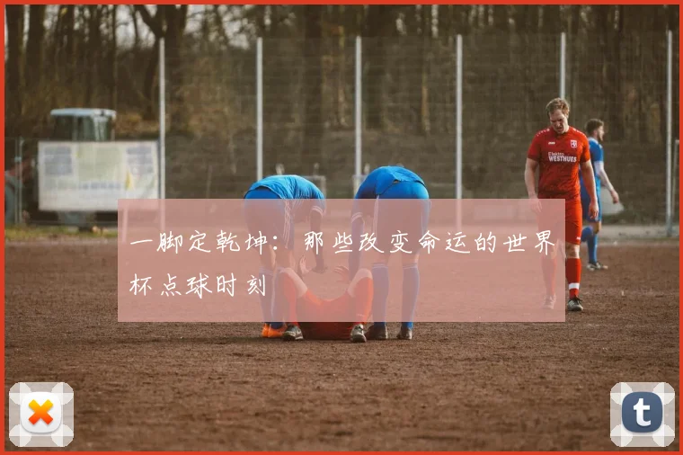 一脚定乾坤:那些改变命运的世界杯点球时刻