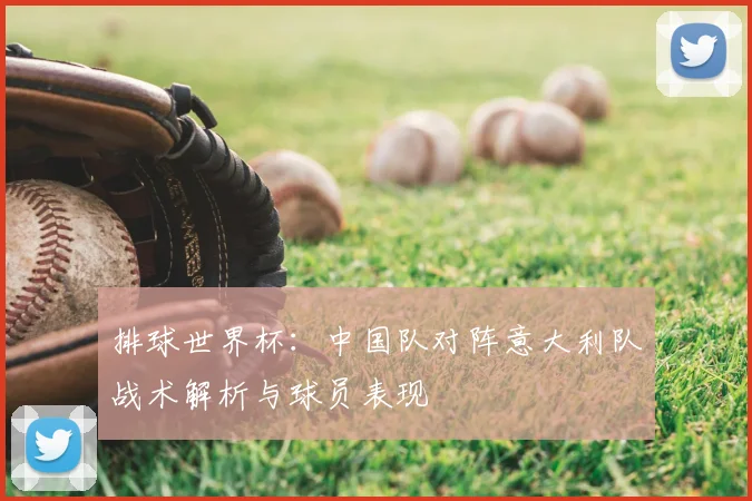 排球世界杯:中国队对阵意大利队战术解析与球员表现