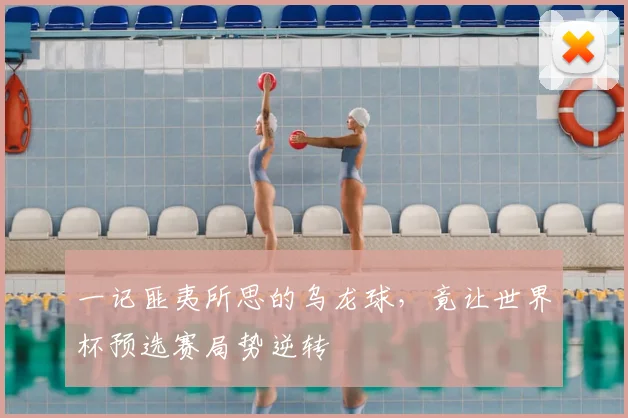 一记匪夷所思的乌龙球,竟让世界杯预选赛局势逆转
