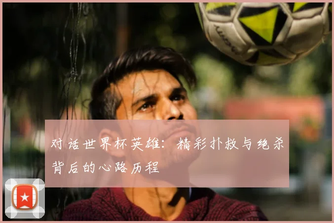对话世界杯英雄：精彩扑救与绝杀背后的心路历程