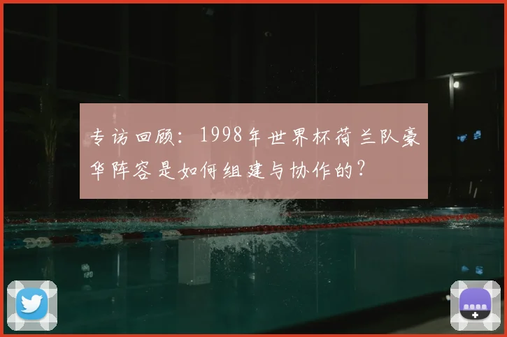 专访回顾：1998年世界杯荷兰队豪华阵容是如何组建与协作的？