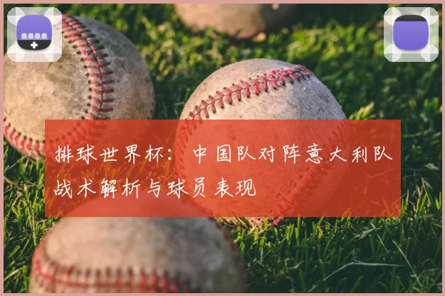 排球世界杯：中国队对阵意大利队战术解析与球员表现