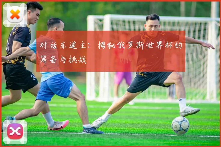 对话东道主：揭秘俄罗斯世界杯的筹备与挑战